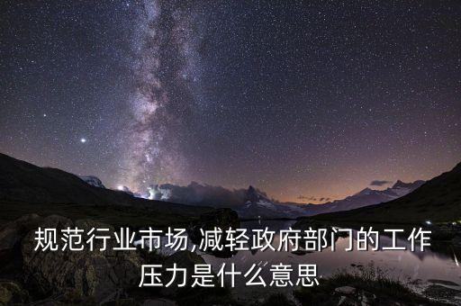  规范行业市场,减轻政府部门的工作压力是什么意思