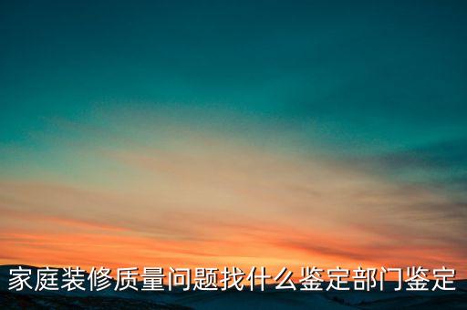 家庭装修质量问题找什么鉴定部门鉴定