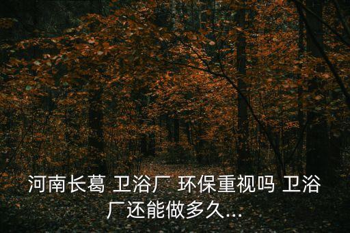 河南长葛 卫浴厂 环保重视吗 卫浴厂还能做多久…