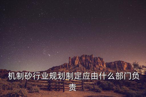  机制砂行业规划制定应由什么部门负责