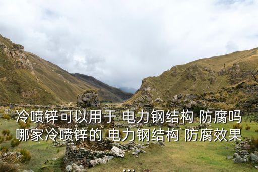 冷喷锌可以用于 电力钢结构 防腐吗哪家冷喷锌的 电力钢结构 防腐效果...