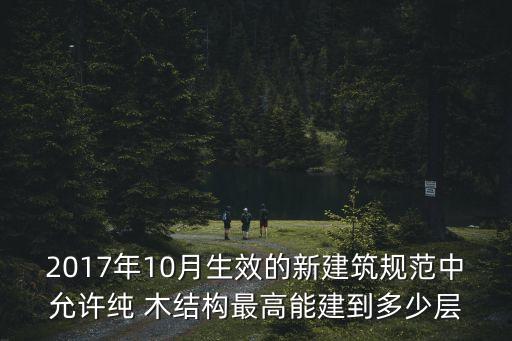 2017年10月生效的新建筑规范中允许纯 木结构最高能建到多少层