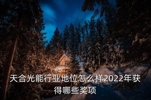 天合光能行业地位怎么样2022年获得哪些奖项