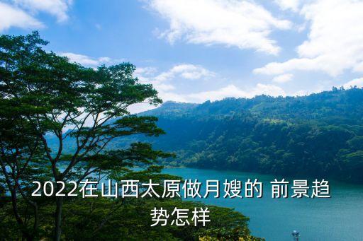 2022在山西太原做月嫂的 前景趋势怎样