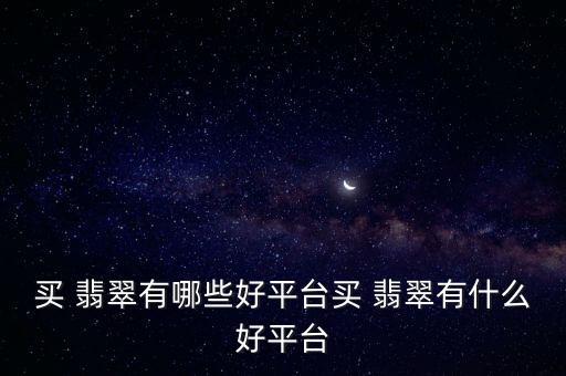 买 翡翠有哪些好平台买 翡翠有什么好平台