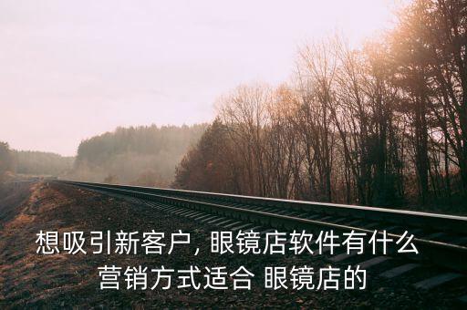 想吸引新客户, 眼镜店软件有什么 营销方式适合 眼镜店的