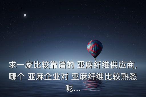 求一家比较靠谱的 亚麻纤维供应商,哪个 亚麻企业对 亚麻纤维比较熟悉呢...