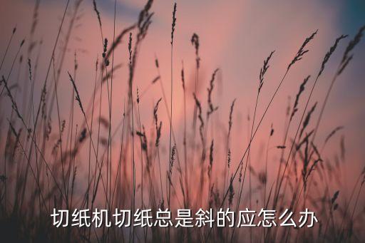  切纸机切纸总是斜的应怎么办