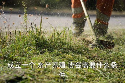 成立一个 水产养殖 协会需要什么条件
