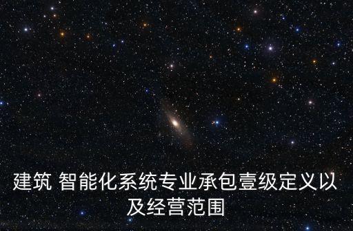 建筑 智能化系统专业承包壹级定义以及经营范围