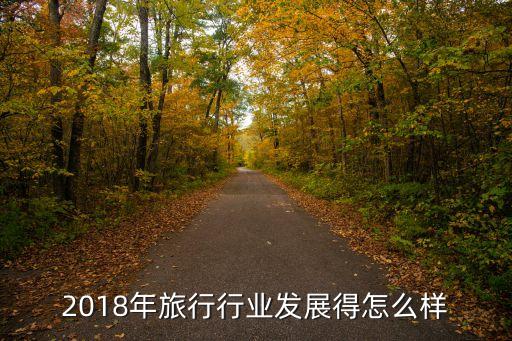 2018行业经济分析,国人生活质量提高带动旅游经济发展很快