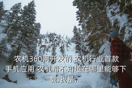  农机360网开发的 农机行业首款手机应用 农机帮不知道在哪里能够下载,我是...