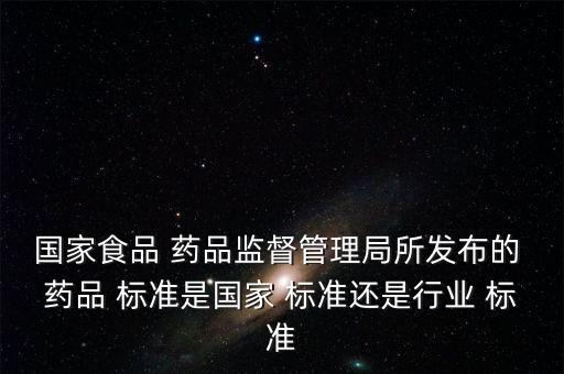 国家食品 药品监督管理局所发布的 药品 标准是国家 标准还是行业 标准