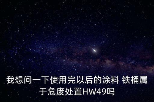 我想问一下使用完以后的涂料 铁桶属于危废处置HW49吗