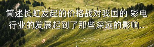 简述长虹发起的价格战对我国的 彩电行业的发展起到了那些深远的影响...