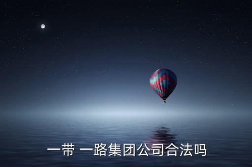  一带 一路集团公司合法吗