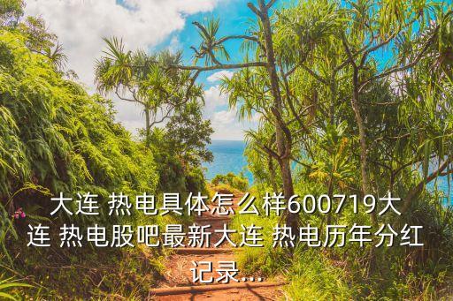 大连 热电具体怎么样600719大连 热电股吧最新大连 热电历年分红记录...