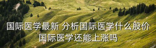 国际医学最新 分析国际医学什么股价国际医学还能上涨吗