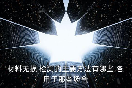 材料无损 检测的主要方法有哪些,各用于那些场合