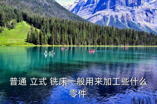 普通 立式 铣床一般用来加工些什么零件