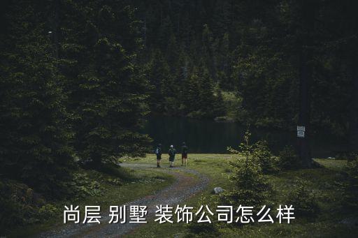 尚层 别墅 装饰公司怎么样