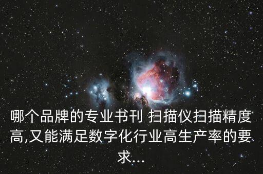 哪个品牌的专业书刊 扫描仪扫描精度高,又能满足数字化行业高生产率的要求...