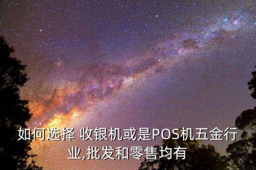 如何选择 收银机或是POS机五金行业,批发和零售均有