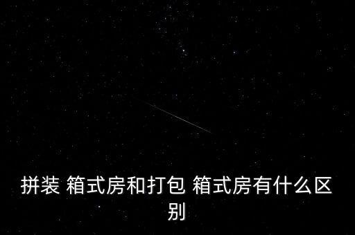 拼装 箱式房和打包 箱式房有什么区别