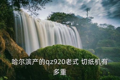 哈尔滨产的qz920老式 切纸机有多重