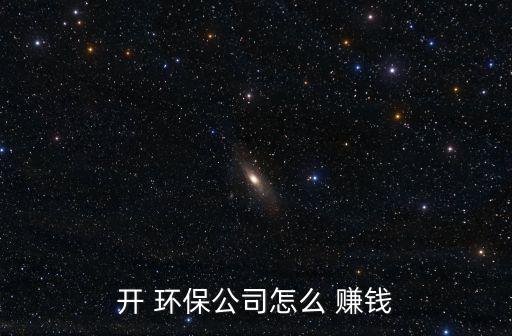 开 环保公司怎么 赚钱