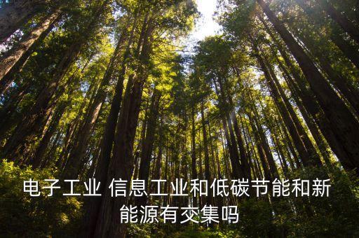 电子工业 信息工业和低碳节能和新 能源有交集吗