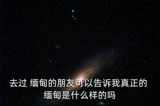 去过 缅甸的朋友可以告诉我真正的 缅甸是什么样的吗