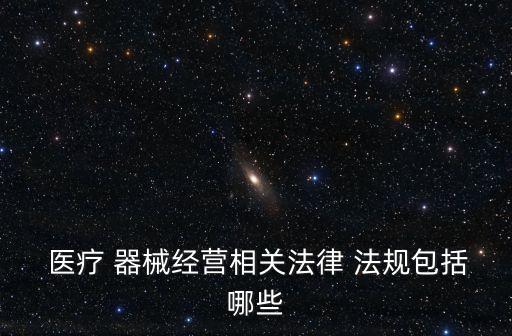  医疗 器械经营相关法律 法规包括哪些