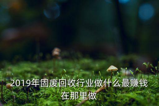 做固废处理行业怎么样,创业最好跳出传统思维做点不同样的行业