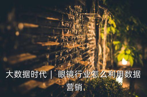 大数据时代︱ 眼镜行业怎么利用数据 营销