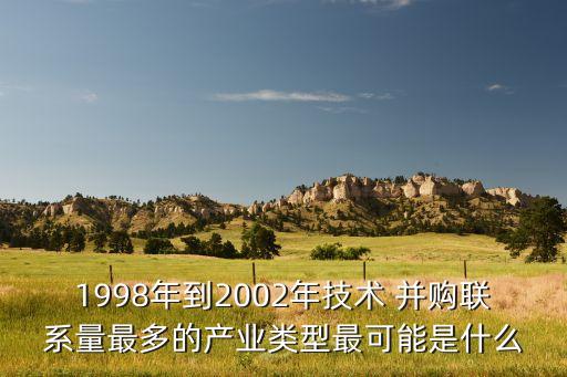 1998年到2002年技术 并购联系量最多的产业类型最可能是什么