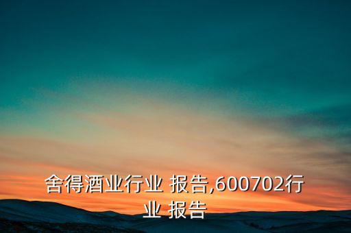 舍得酒业行业 报告,600702行业 报告