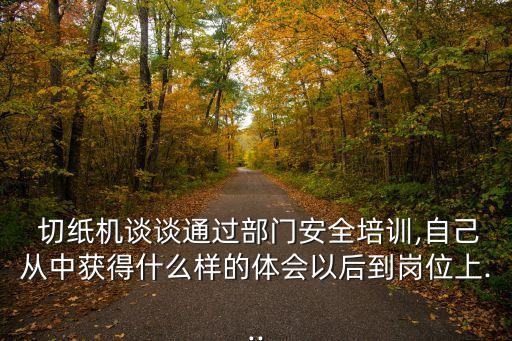  切纸机谈谈通过部门安全培训,自己从中获得什么样的体会以后到岗位上...