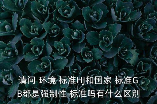 请问 环境 标准HJ和国家 标准GB都是强制性 标准吗有什么区别