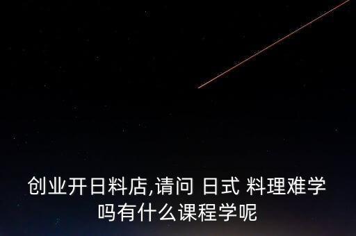 创业开日料店,请问 日式 料理难学吗有什么课程学呢