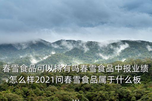 春雪食品可以持有吗春雪食品中报业绩怎么样2021问春雪食品属于什么板...