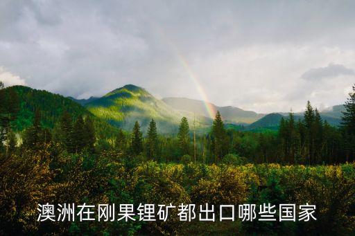 澳洲在刚果锂矿都出口哪些国家