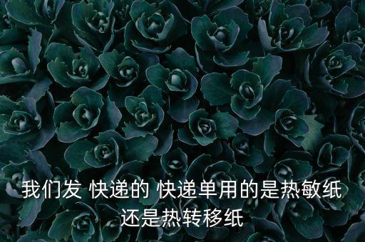 我们发 快递的 快递单用的是热敏纸还是热转移纸