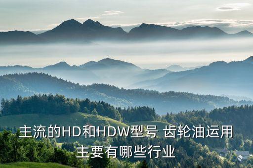 主流的HD和HDW型号 齿轮油运用主要有哪些行业