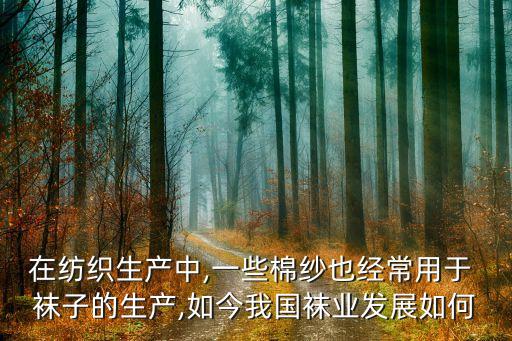 在纺织生产中,一些棉纱也经常用于 袜子的生产,如今我国袜业发展如何