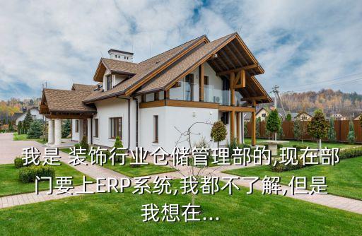 我是 装饰行业仓储管理部的,现在部门要上ERP系统,我都不了解,但是我想在...