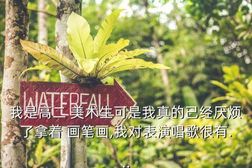 我是高二 美术生可是我真的已经厌烦了拿着 画笔画,我对表演唱歌很有...