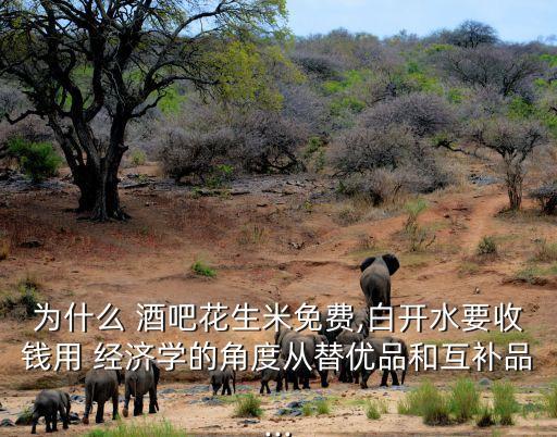 为什么 酒吧花生米免费,白开水要收钱用 经济学的角度从替优品和互补品...