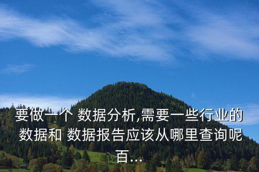 要做一个 数据分析,需要一些行业的 数据和 数据报告应该从哪里查询呢百...