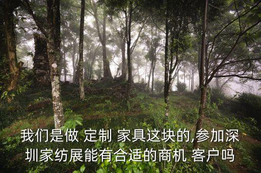 我们是做 定制 家具这块的,参加深圳家纺展能有合适的商机 客户吗
